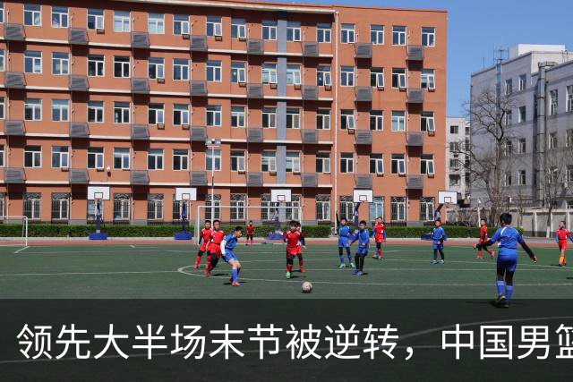 领先大半场末节被逆转，中国男篮长沙热身赛收获一胜一负